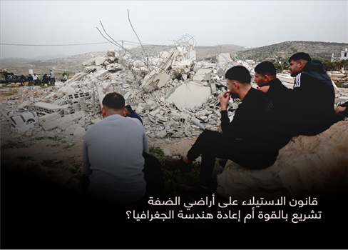 قانون الاستيلاء على أراضي الضفة.. تشريع بالقوة أم إعادة هندسة الجغرافيا؟