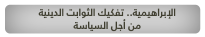 الإبراهيمية.. تفكيك الثوابت الدينية من أجل السياسة